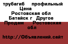 трубагиб  . профильный › Цена ­ 8 000 - Ростовская обл., Батайск г. Другое » Продам   . Ростовская обл.